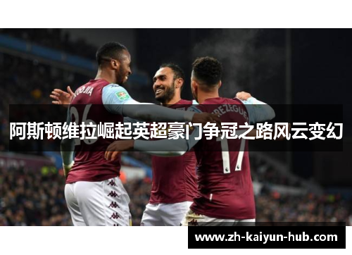 阿斯顿维拉崛起英超豪门争冠之路风云变幻 阿斯顿维拉崛起英超豪门争冠之路风云变幻