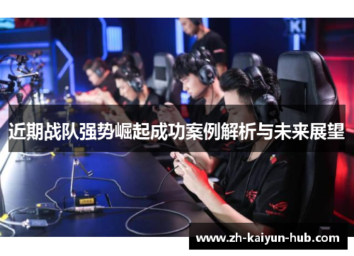 近期战队强势崛起成功案例解析与未来展望 近期战队强势崛起成功案例解析与未来展望