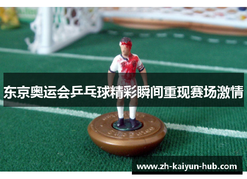 东京奥运会乒乓球精彩瞬间重现赛场激情 东京奥运会乒乓球精彩瞬间重现赛场激情